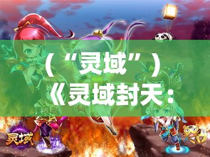 (“灵域”) 《灵域封天：穿越时空的庇佑，英雄逆袭斩妖魔》——探索神秘灵域，勇士拯救世界的惊险征途！